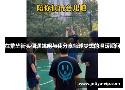 在繁华街头偶遇姚明与我分享篮球梦想的温暖瞬间