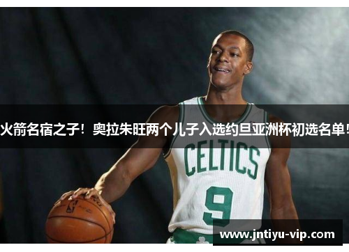 火箭名宿之子!奥拉朱旺两个儿子入选约旦亚洲杯初选名单!