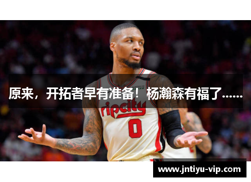 原来，开拓者早有准备！杨瀚森有福了......