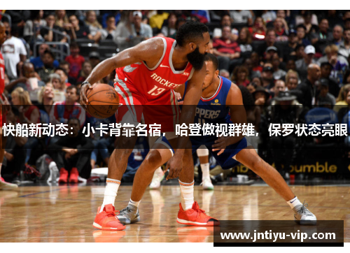 快船新动态：小卡背靠名宿，哈登傲视群雄，保罗状态亮眼