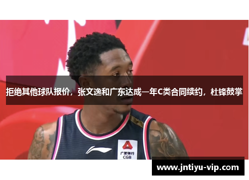 拒绝其他球队报价，张文逸和广东达成一年C类合同续约，杜锋鼓掌