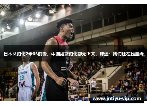 日本又归化2米06前锋，中国男篮归化却无下文，球迷：我们还在找血缘