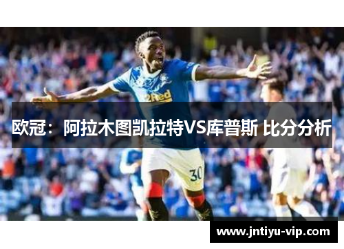 欧冠：阿拉木图凯拉特VS库普斯 比分分析