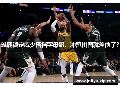 雄鹿锁定威少搭档字母哥,冲冠拼图就差他了?
